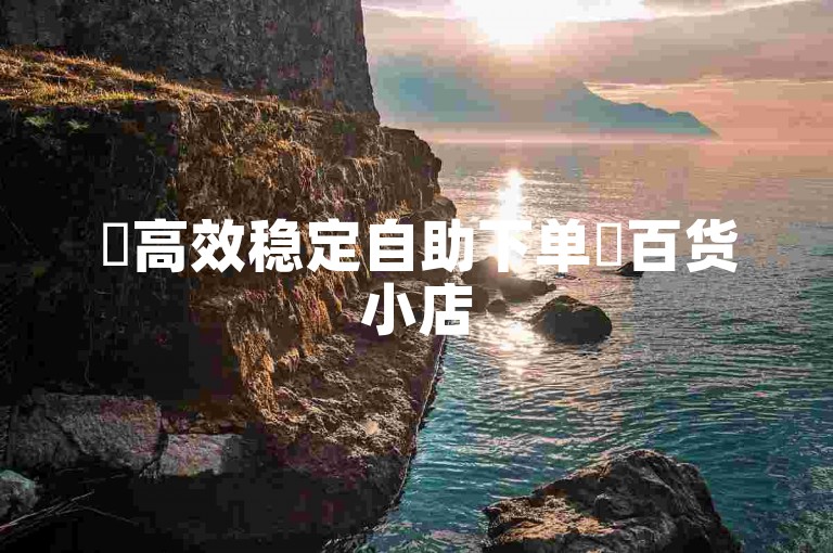 ✨高效稳定自助下单✨百货小店