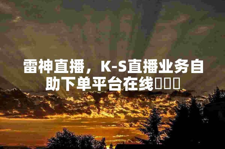 雷神直播，K-S直播业务自助下单平台在线✨✨✨