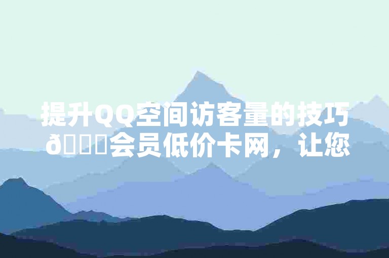 提升QQ空间访客量的技巧 🌟会员低价卡网，让您的QQ空间更具吸引力！