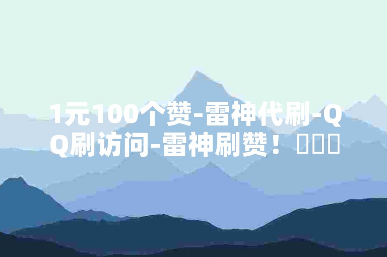 1元100个赞-雷神代刷-QQ刷访问-雷神刷赞！✨✨✨🚀🚀🚀
