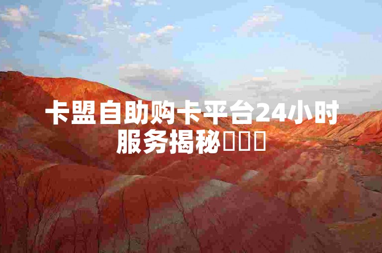 卡盟自助购卡平台24小时服务揭秘✨✨✨