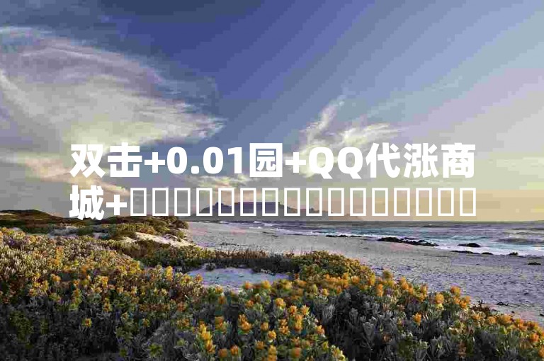 双击+0.01园+QQ代涨商城+✨✨✨✨✨✨✨✨✨✨✨✨✨✨✨✨✨✨✨