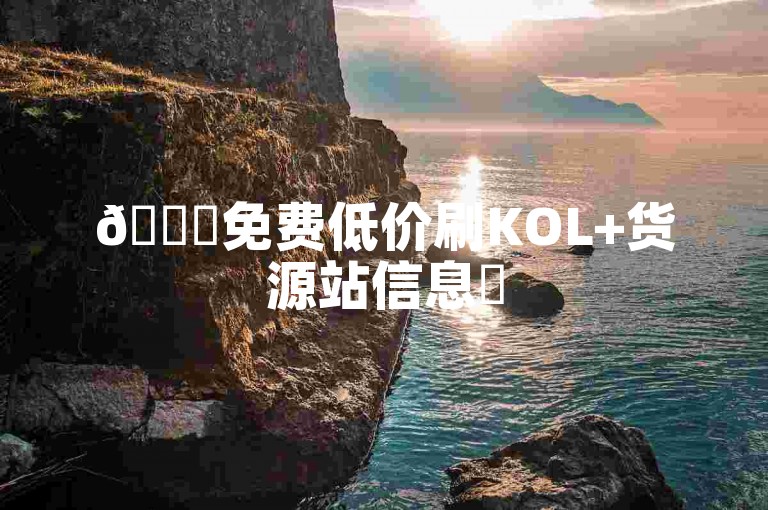 🚀免费低价刷KOL+货源站信息✨