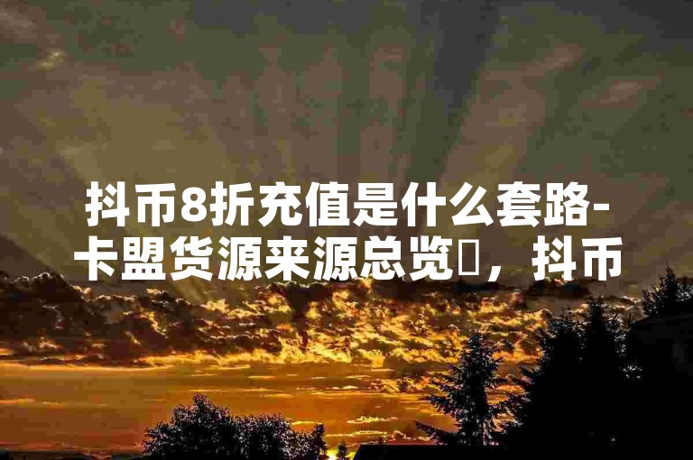 抖币8折充值是什么套路-卡盟货源来源总览✨，抖币8折充值，隐藏着隐藏的套路，卡盟货源来源总览，助您轻松获取优质产品。