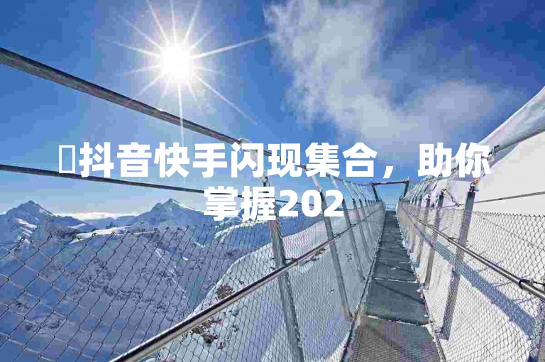 ✨抖音快手闪现集合，助你掌握2025必学的闪现技巧！✨