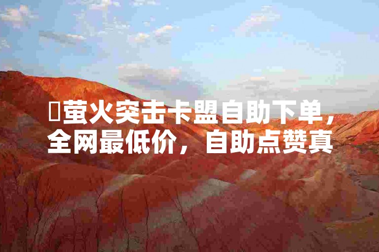 ✨萤火突击卡盟自助下单，全网最低价，自助点赞真的吗？