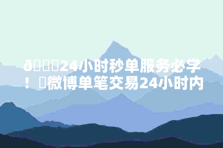 🚀24小时秒单服务必学！✨微博单笔交易24小时内完成！🔥2024必学！✨