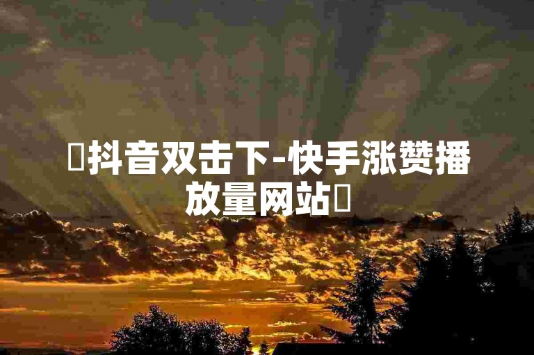 ✨抖音双击下-快手涨赞播放量网站✨