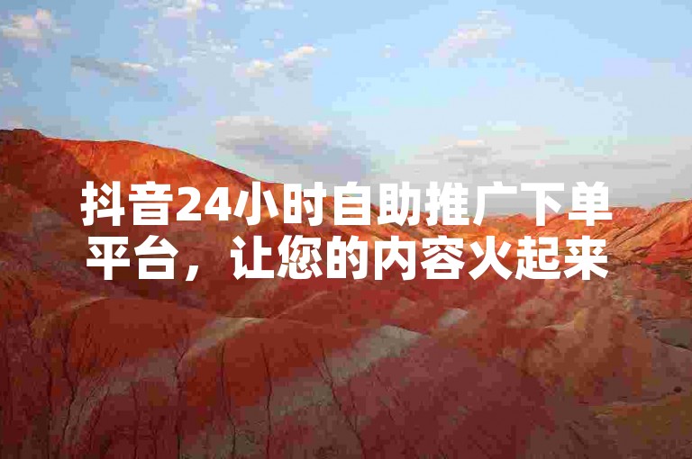 抖音24小时自助推广下单平台，让您的内容火起来！🔥🔥🔥🔥🔥