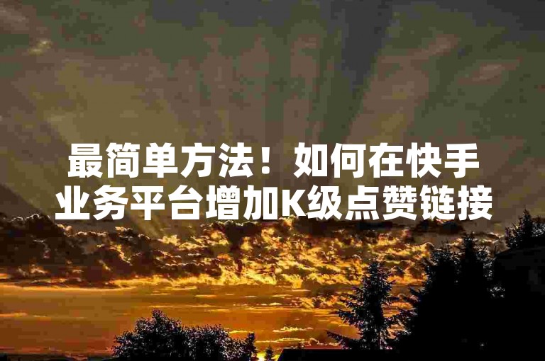 最简单方法！如何在快手业务平台增加K级点赞链接？再战！✨✨✨