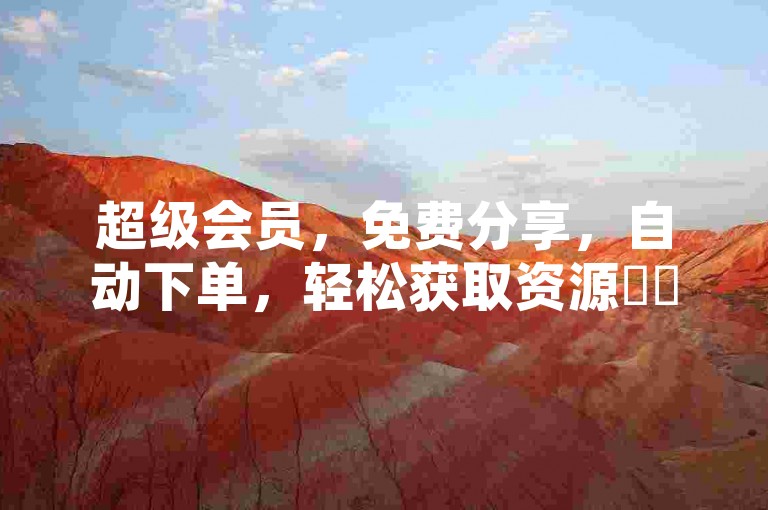 超级会员，免费分享，自动下单，轻松获取资源✨✨✨