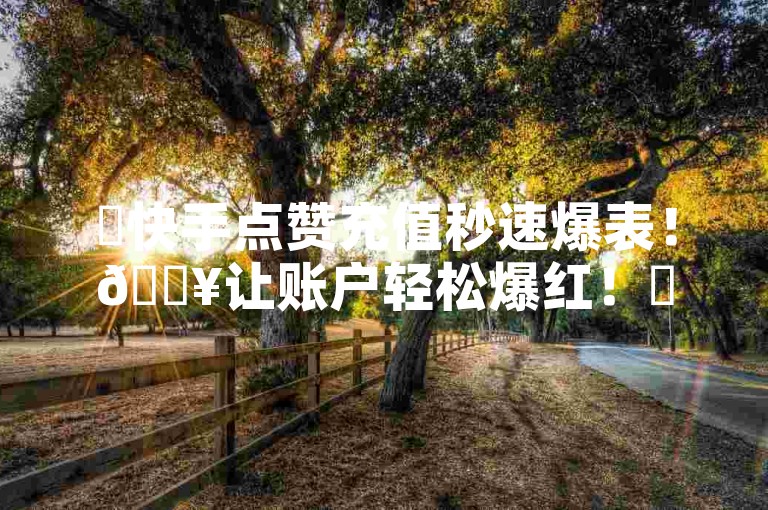 ✨快手点赞充值秒速爆表！🔥让账户轻松爆红！✨