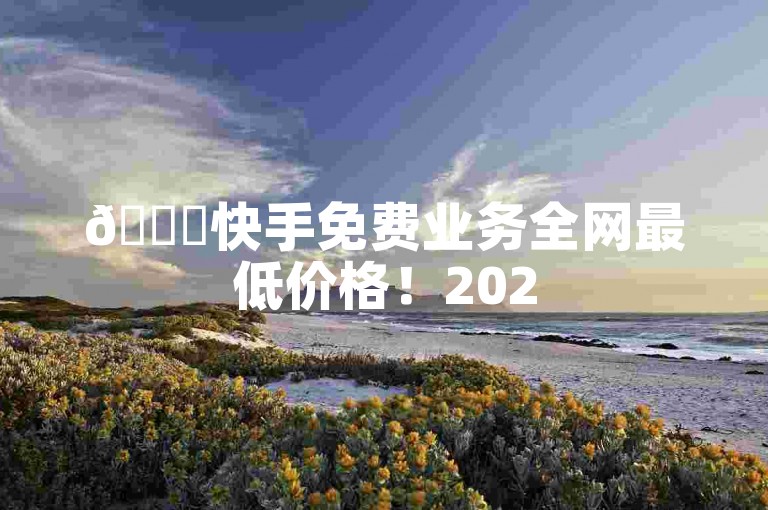 🚀快手免费业务全网最低价格！2025必学✨💪