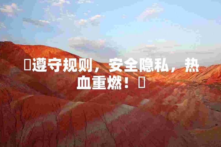 ✨遵守规则，安全隐私，热血重燃！✨