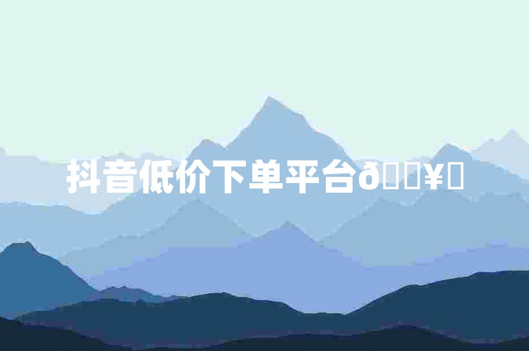 抖音低价下单平台🔥✨