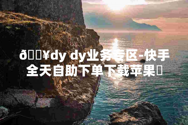 🔥dy dy业务专区-快手全天自助下单下载苹果✨
