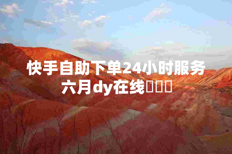 快手自助下单24小时服务六月dy在线✨✨✨