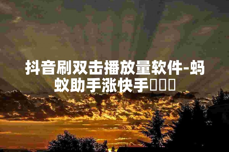 抖音刷双击播放量软件-蚂蚁助手涨快手✨✨✨