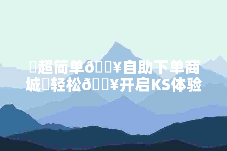 ✨超简单🔥自助下单商城✨轻松🔥开启KS体验！