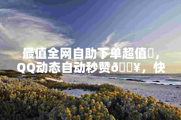最值全网自助下单超值✨，QQ动态自动秒赞🔥，快手亲密度打call软件🔥，卡盟低价自助下单超低价✨