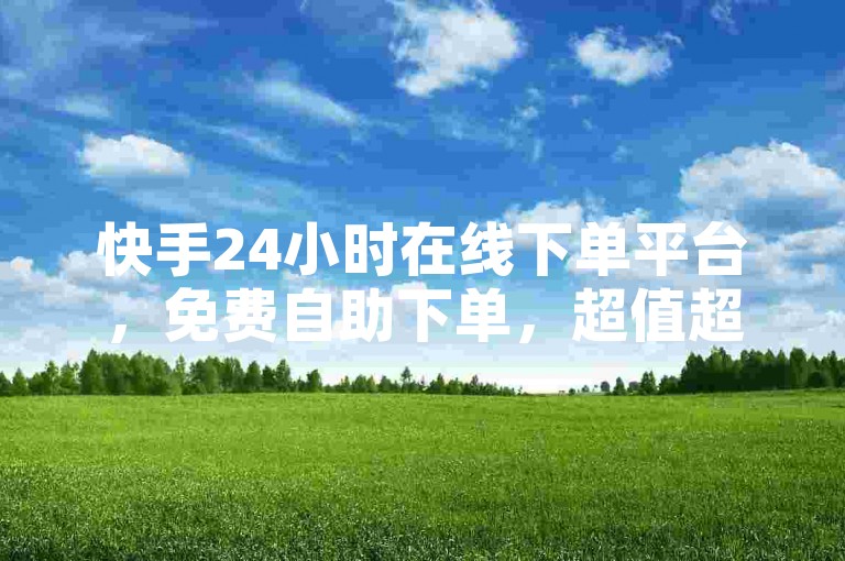 快手24小时在线下单平台，免费自助下单，超值超爽！✨✨