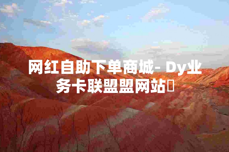 网红自助下单商城- Dy业务卡联盟盟网站✨