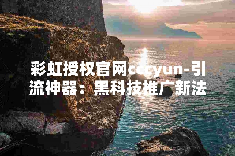彩虹授权官网cccyun-引流神器：黑科技推广新法