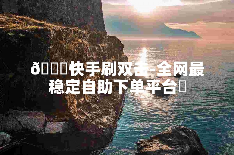 🚀快手刷双击-全网最稳定自助下单平台✨