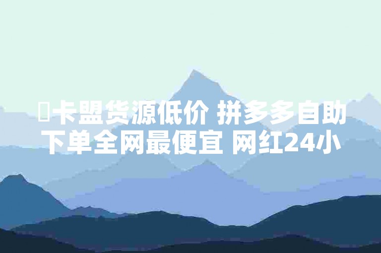 ✨卡盟货源低价 拼多多自助下单全网最便宜 网红24小时自助购物平台✨