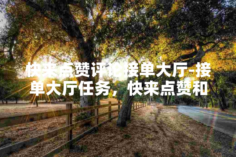快来点赞评论接单大厅-接单大厅任务，快来点赞和评论！✨✨✨