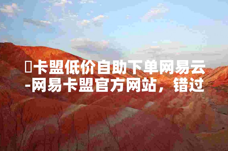 ✨卡盟低价自助下单网易云-网易卡盟官方网站，错过就亏大了！✨