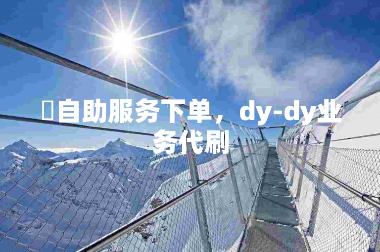 ✨自助服务下单，dy-dy业务代刷50个✨，点赞！✨
