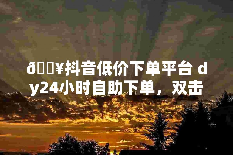 🔥抖音低价下单平台 dy24小时自助下单，双击保存！✨