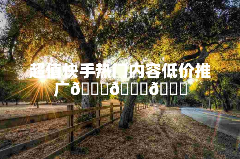 超值快手热门内容低价推广🚀🚀🚀