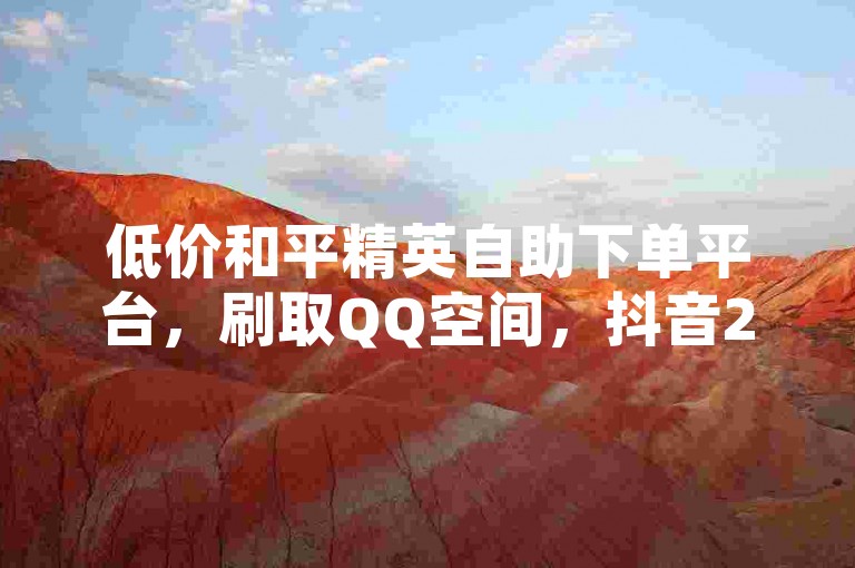 低价和平精英自助下单平台，刷取QQ空间，抖音24小时自助点赞下单✨和平精英✨✨刷取空间✨✨抖音24小时自助点赞✨