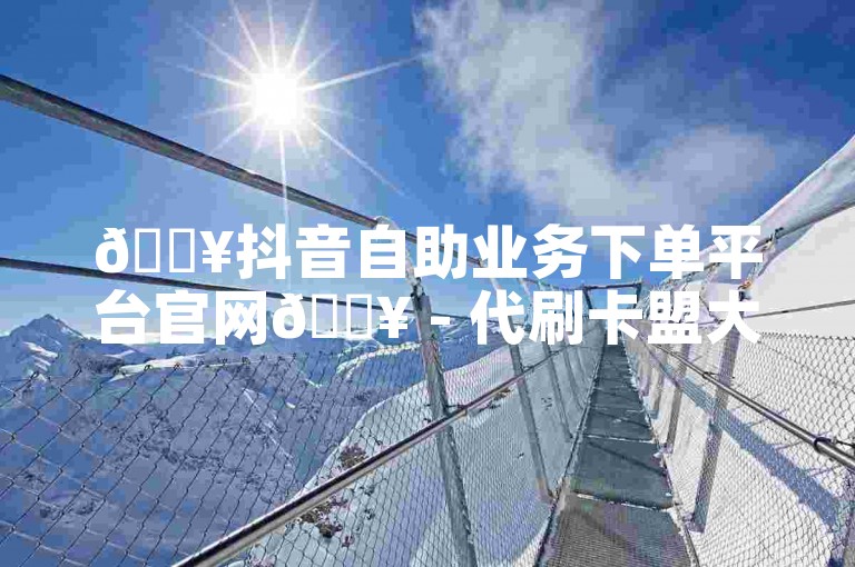 🔥抖音自助业务下单平台官网🔥 - 代刷卡盟大全风速 - 24小时自助下单平台最便宜 - 24小时下单
