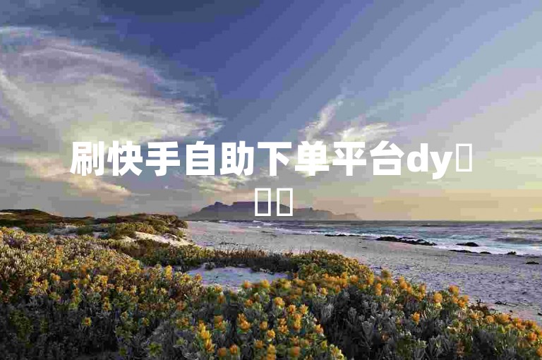 刷快手自助下单平台dy✨✨✨