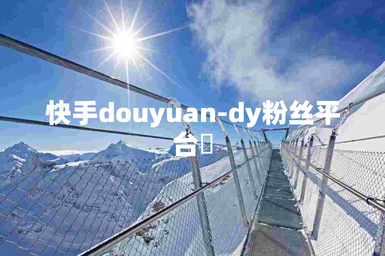 快手douyuan-dy粉丝平台✨