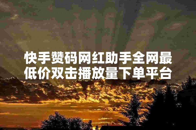快手赞码网红助手全网最低价双击播放量下单平台✨✨✨