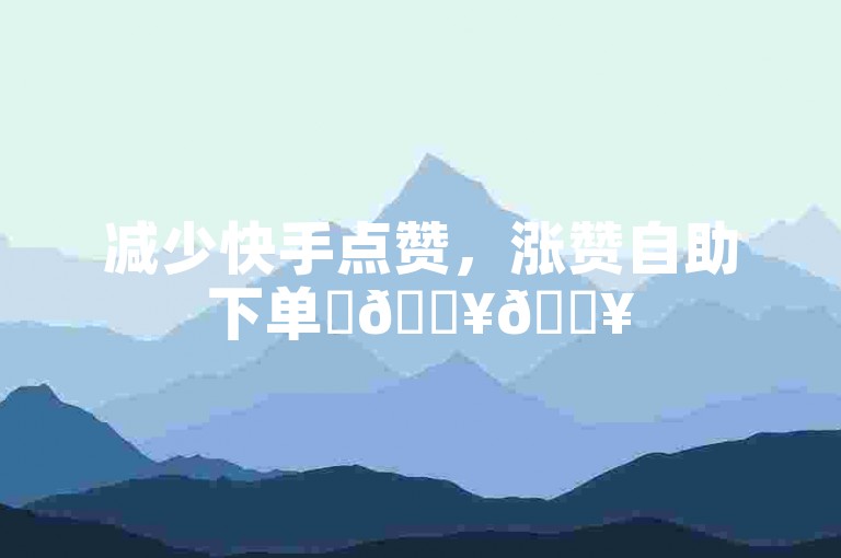 减少快手点赞，涨赞自助下单✨🔥🔥