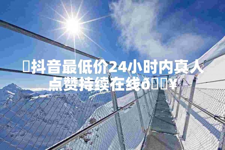 ✨抖音最低价24小时内真人点赞持续在线🔥