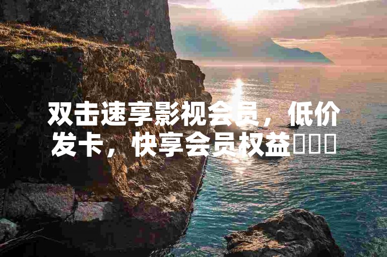 双击速享影视会员，低价发卡，快享会员权益✨✨✨