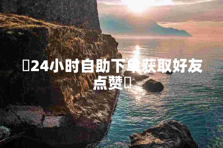 ✨24小时自助下单获取好友点赞✨