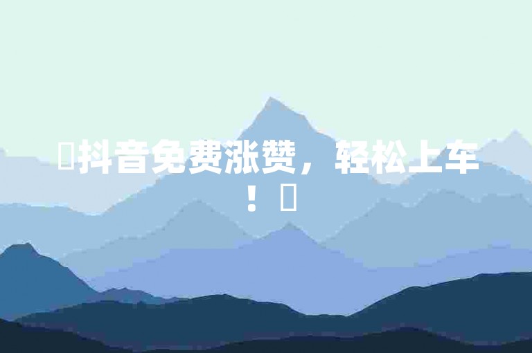 ✨抖音免费涨赞，轻松上车！✨