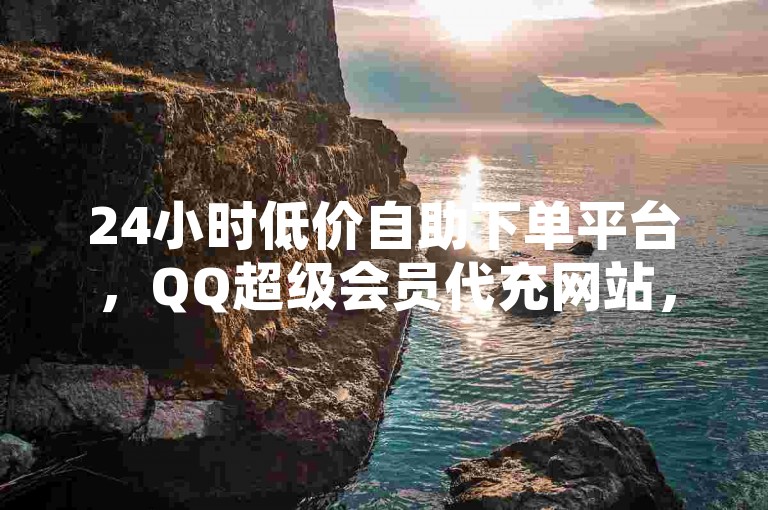 24小时低价自助下单平台，QQ超级会员代充网站，免费领取十个赞，全网24小时自助下单平台卡盟✨✨✨