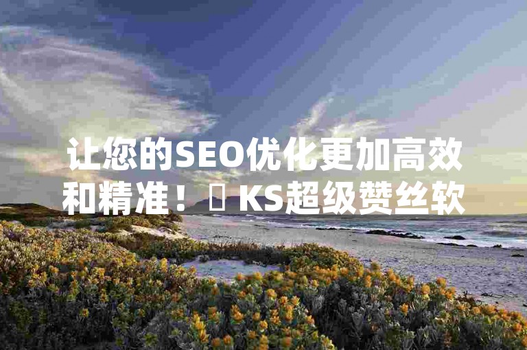让您的SEO优化更加高效和精准！✨ KS超级赞丝软件，让您的抖音播放量最大化，黑科技app-ks让你的点赞链接最简单方法，独家揭秘！✨
