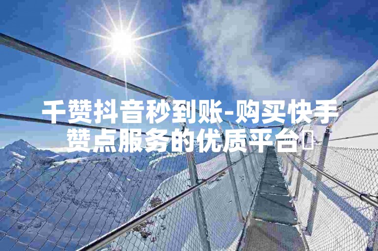 千赞抖音秒到账-购买快手赞点服务的优质平台✨