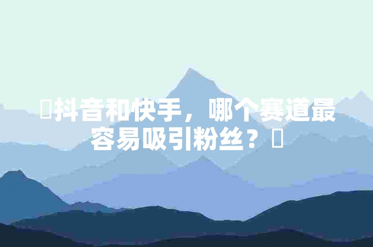 ✨抖音和快手，哪个赛道最容易吸引粉丝？✨