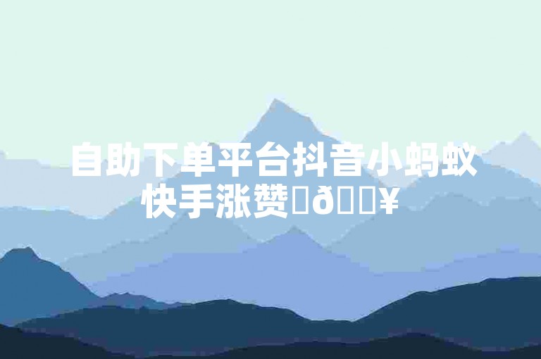 自助下单平台抖音小蚂蚁快手涨赞✨🔥