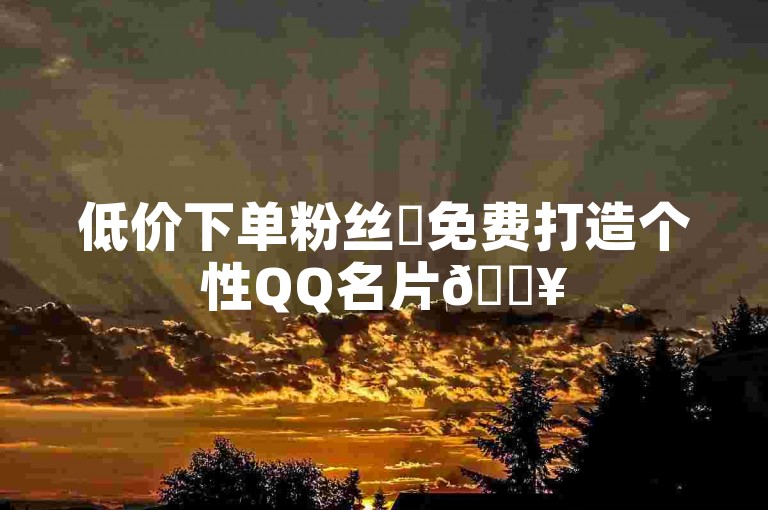 低价下单粉丝✨免费打造个性QQ名片🔥